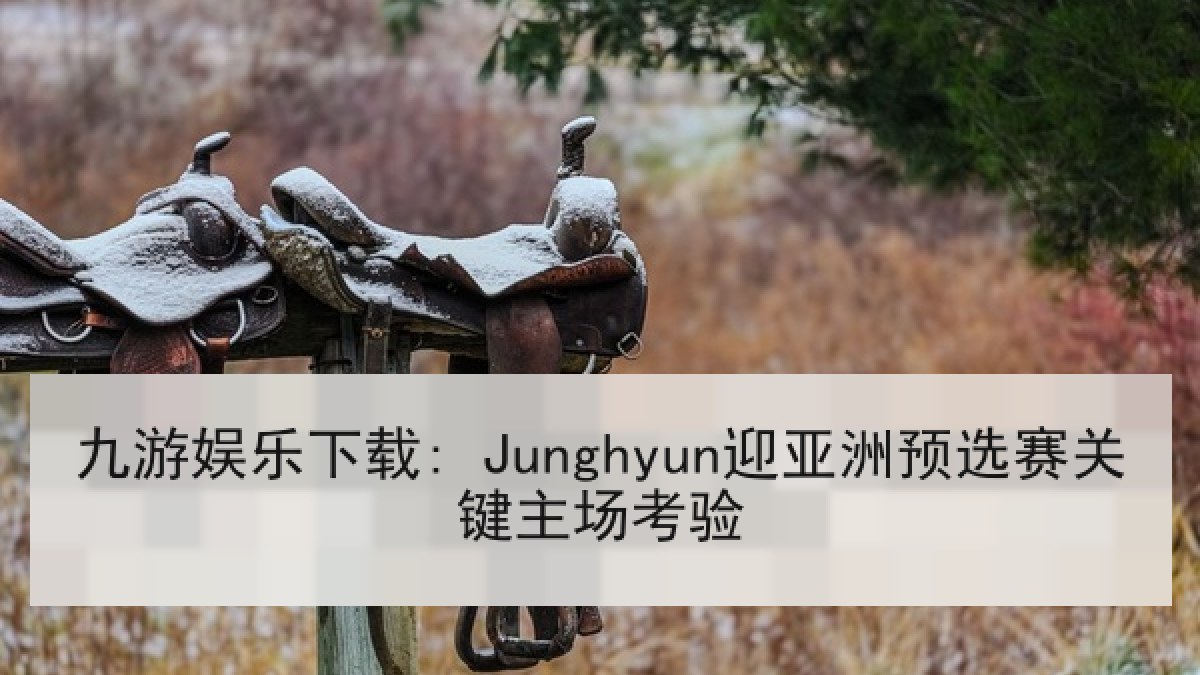 九游娱乐下载: Junghyun迎亚洲预选赛关键主场考验