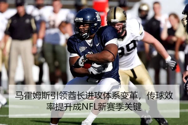 马霍姆斯引领酋长进攻体系变革，传球效率提升成NFL新赛季关键