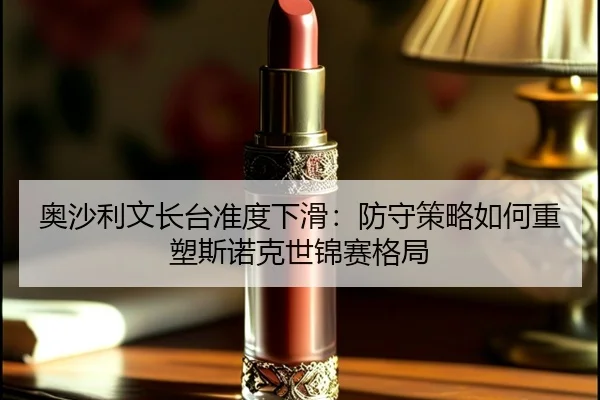 ao-sha-li-wen-zhang-tai-zhun-du-xia-hua-fang-shou-ce-lve-ru-he-zhong-su-si-nuo-ke-shi-jin-sai-ge-ju-2-469.jpg