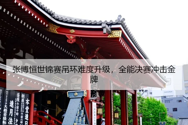 张博恒世锦赛吊环难度升级，全能决赛冲击金牌