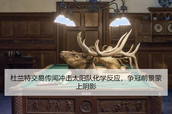 杜兰特交易传闻冲击太阳队化学反应，争冠前景蒙上阴影