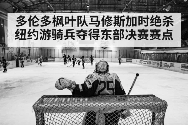 多伦多枫叶队马修斯加时绝杀纽约游骑兵夺得东部决赛赛点