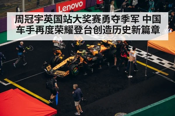 周冠宇英国站大奖赛勇夺季军 中国车手再度荣耀登台创造历史新篇章