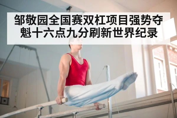 邹敬园全国赛双杠项目强势夺魁十六点九分刷新世界纪录