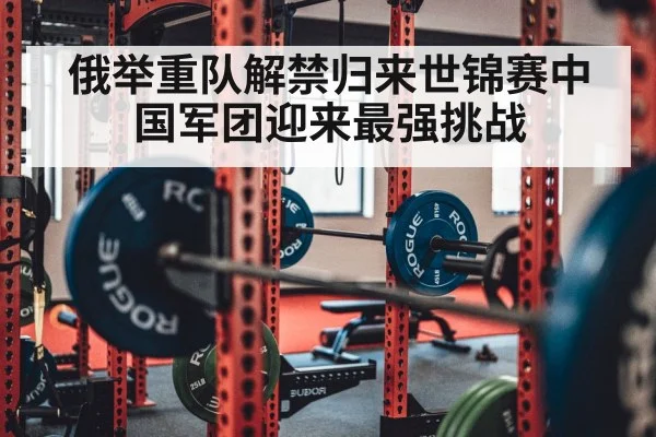 俄举重队解禁归来世锦赛中国军团迎来最强挑战