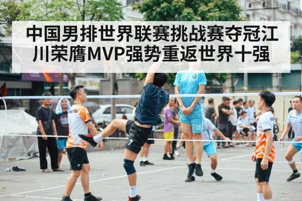 中国男排世界联赛挑战赛夺冠江川荣膺MVP强势重返世界十强