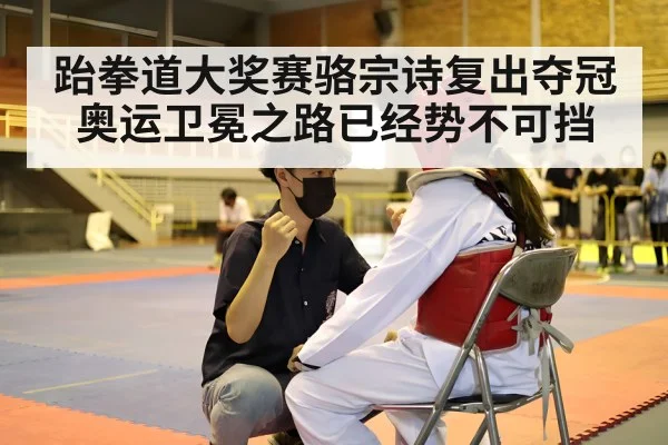 跆拳道大奖赛骆宗诗复出夺冠奥运卫冕之路已经势不可挡