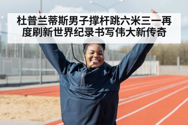 杜普兰蒂斯男子撑杆跳六米三一再度刷新世界纪录书写伟大新传奇