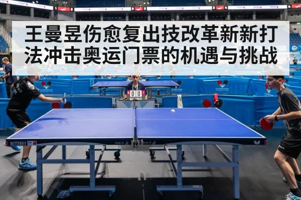 王曼昱伤愈复出技改革新新打法冲击奥运门票的机遇与挑战