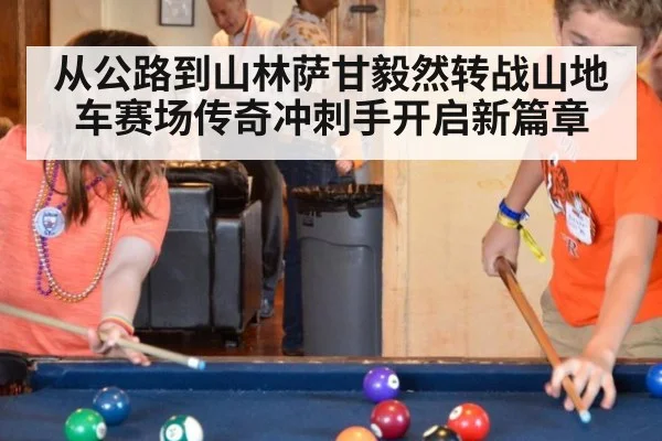 从公路到山林萨甘毅然转战山地车赛场传奇冲刺手开启新篇章