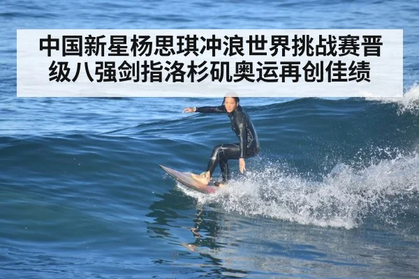 中国新星杨思琪冲浪世界挑战赛晋级八强剑指洛杉矶奥运再创佳绩