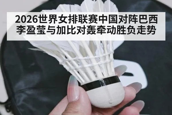 2026世界女排联赛中国对阵巴西李盈莹与加比对轰牵动胜负走势
